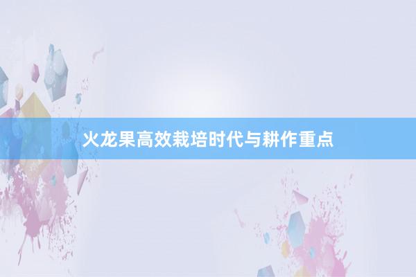 火龙果高效栽培时代与耕作重点