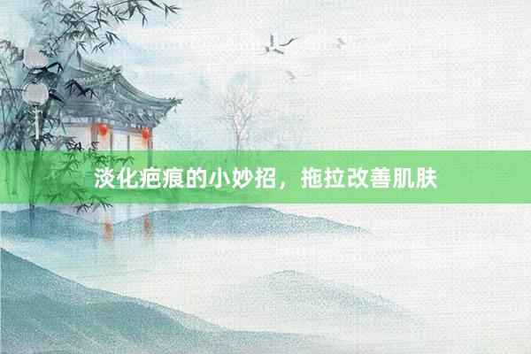 淡化疤痕的小妙招，拖拉改善肌肤