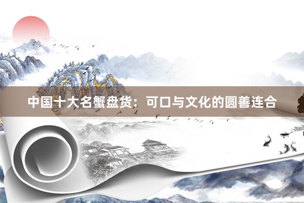 中国十大名蟹盘货：可口与文化的圆善连合